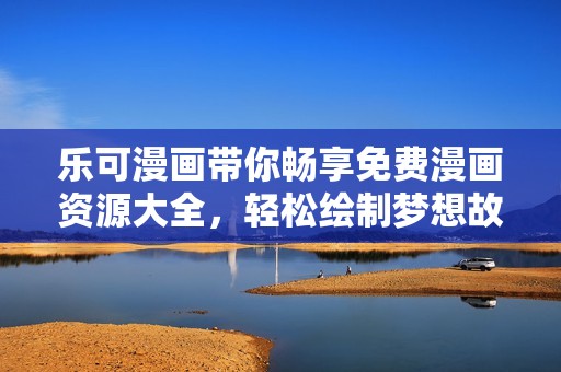 乐可漫画带你畅享免费漫画资源大全，轻松绘制梦想故事