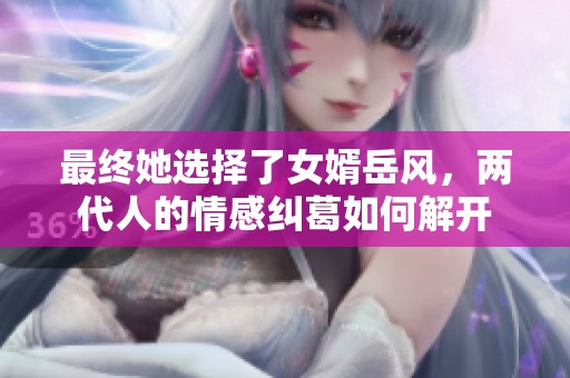 最终她选择了女婿岳风，两代人的情感纠葛如何解开