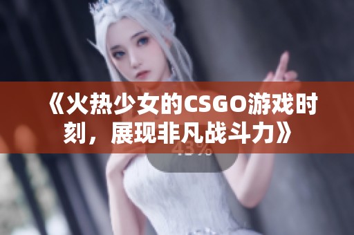 《火热少女的CSGO游戏时刻，展现非凡战斗力》
