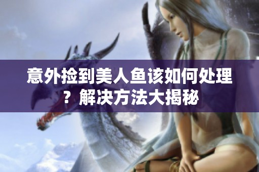 意外捡到美人鱼该如何处理？解决方法大揭秘