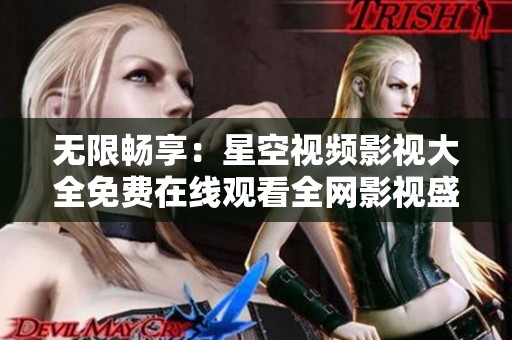 无限畅享：星空视频影视大全免费在线观看全网影视盛宴