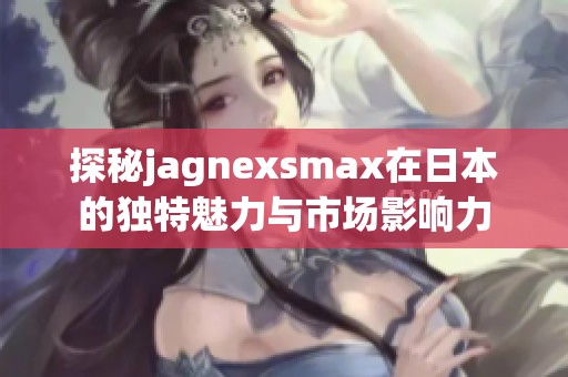 探秘jagnexsmax在日本的独特魅力与市场影响力