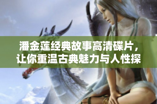 潘金莲经典故事高清碟片，让你重温古典魅力与人性探讨