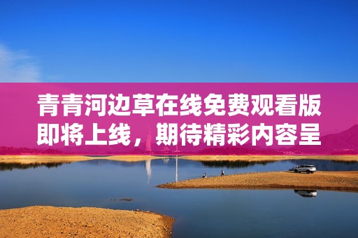 青青河边草在线免费观看版即将上线，期待精彩内容呈现