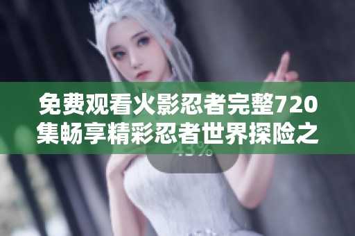 免费观看火影忍者完整720集畅享精彩忍者世界探险之旅