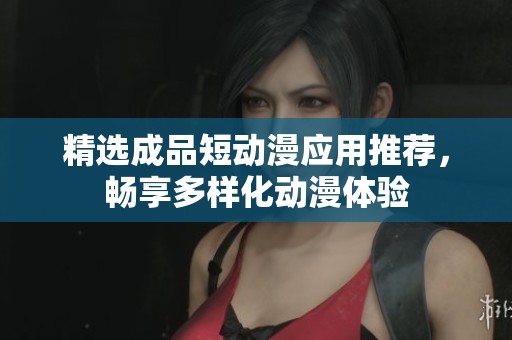精选成品短动漫应用推荐，畅享多样化动漫体验