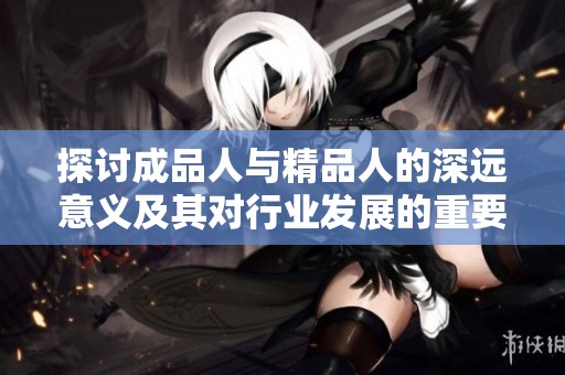探讨成品人与精品人的深远意义及其对行业发展的重要性
