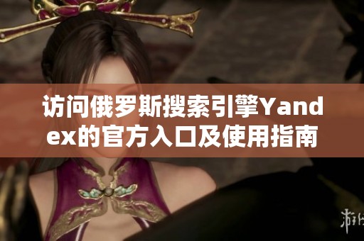 访问俄罗斯搜索引擎Yandex的官方入口及使用指南