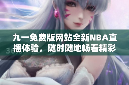 九一免费版网站全新NBA直播体验，随时随地畅看精彩赛事
