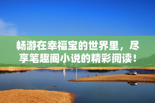 畅游在幸福宝的世界里，尽享笔趣阁小说的精彩阅读！