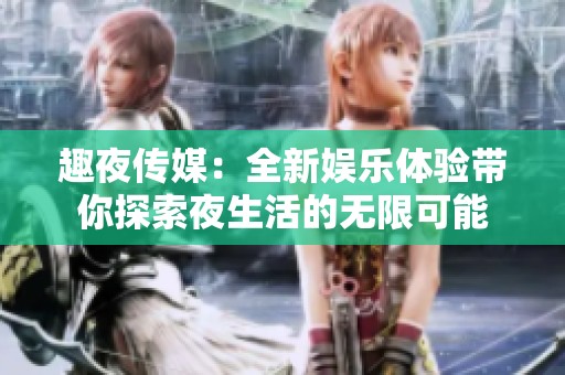 趣夜传媒：全新娱乐体验带你探索夜生活的无限可能