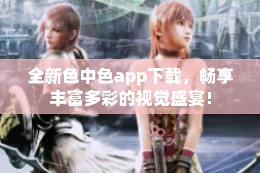 全新色中色app下载，畅享丰富多彩的视觉盛宴！