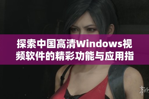 探索中国高清Windows视频软件的精彩功能与应用指南