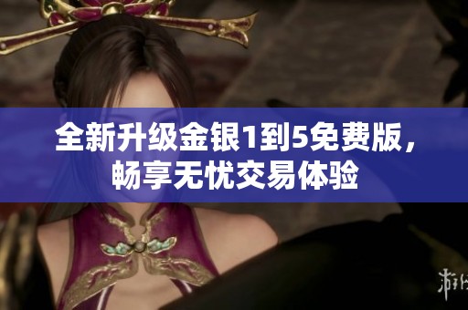 全新升级金银1到5免费版，畅享无忧交易体验