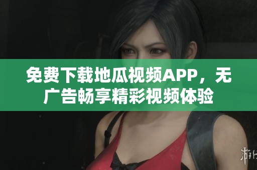 免费下载地瓜视频APP，无广告畅享精彩视频体验