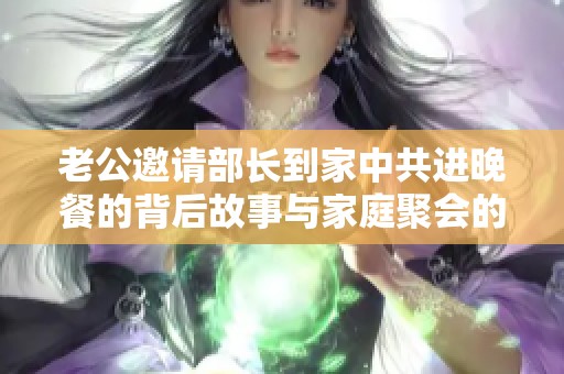 老公邀请部长到家中共进晚餐的背后故事与家庭聚会的意义