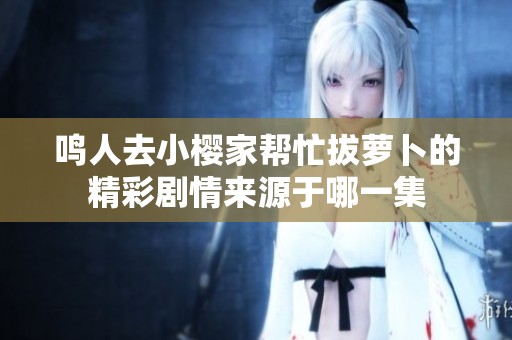 鸣人去小樱家帮忙拔萝卜的精彩剧情来源于哪一集